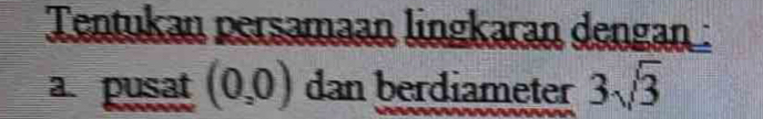 Tentukan persamaan lingkaran dengan : 
a pusat (0,0) dan berdiameter 3sqrt(3)