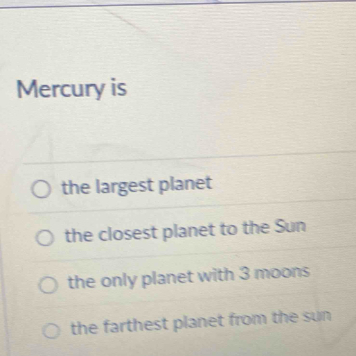 Mercury is
the largest planet
the closest planet to the Sun
the only planet with 3 moons
the farthest planet from the sun