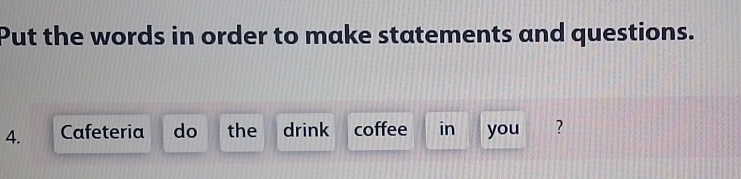 Put the words in order to make statements and questions. 
4. Cafeteria do the drink coffee in you ?