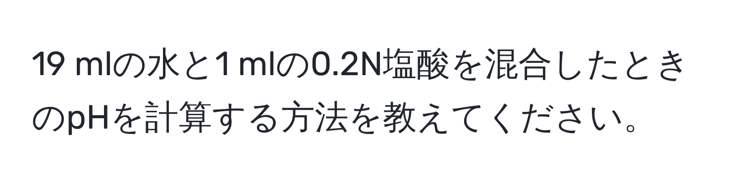 mlの水と1 mlの0.2N塩酸を混合したときのpHを計算する方法を教えてください。