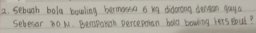 sebugh bola bowling bermassa o kg didorong dengan gaya 
sebesar 30 N. Berapakon percepatan bola bowling hers ebut?