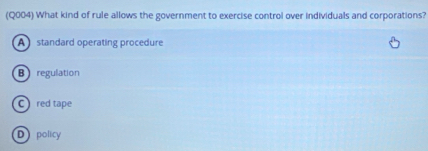 (Q004) What kind of rule allows the government to exercise control over individuals and corporations?
A standard operating procedure
B regulation
C red tape
Dpolicy