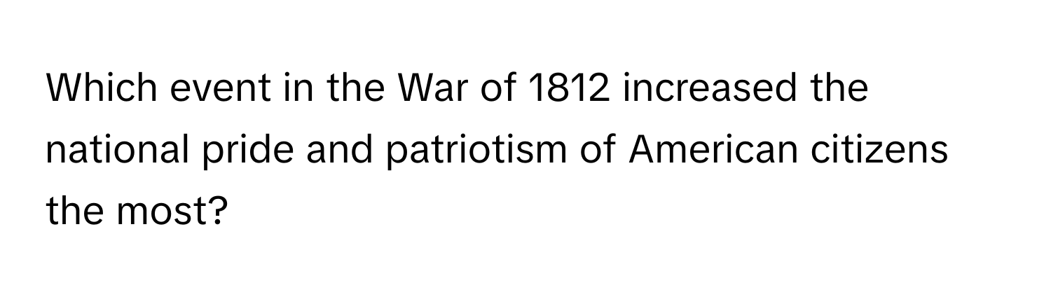 Which event in the War of 1812 increased the national pride and patriotism of American citizens the most?