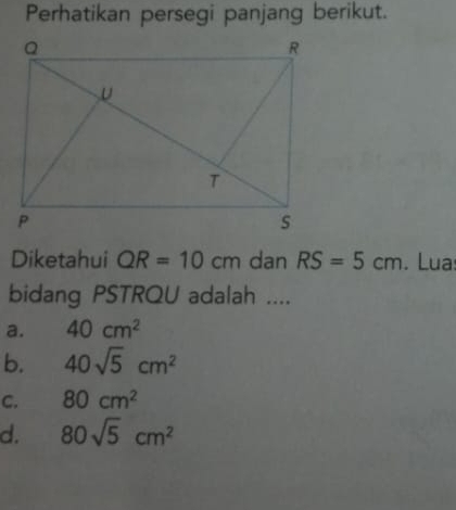 Perhatikan persegi panjang berikut.
Diketahui QR=10cm dan RS=5cm. Lua:
bidang PSTRQU adalah ....
a. 40cm^2
b. 40sqrt(5)cm^2
C. 80cm^2
d. 80sqrt(5)cm^2