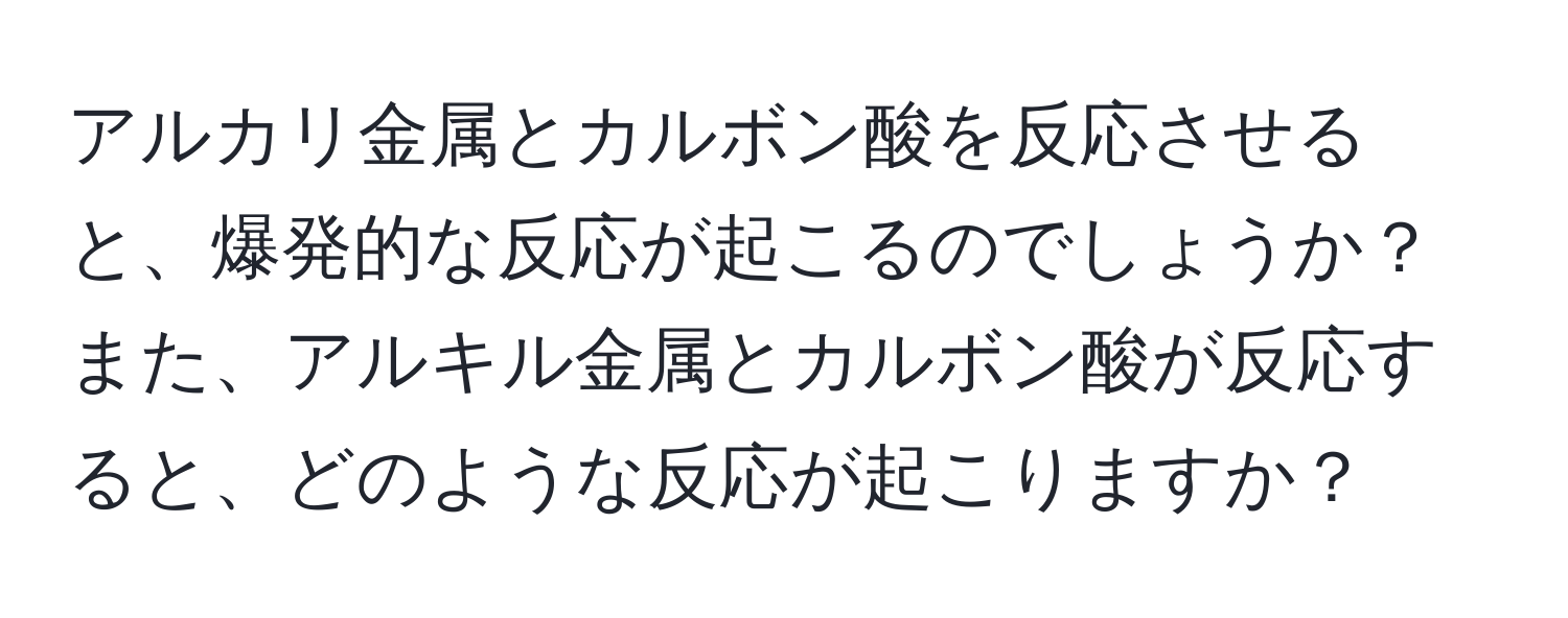 アルカリ金属とカルボン酸を反応させると、爆発的な反応が起こるのでしょうか？また、アルキル金属とカルボン酸が反応すると、どのような反応が起こりますか？