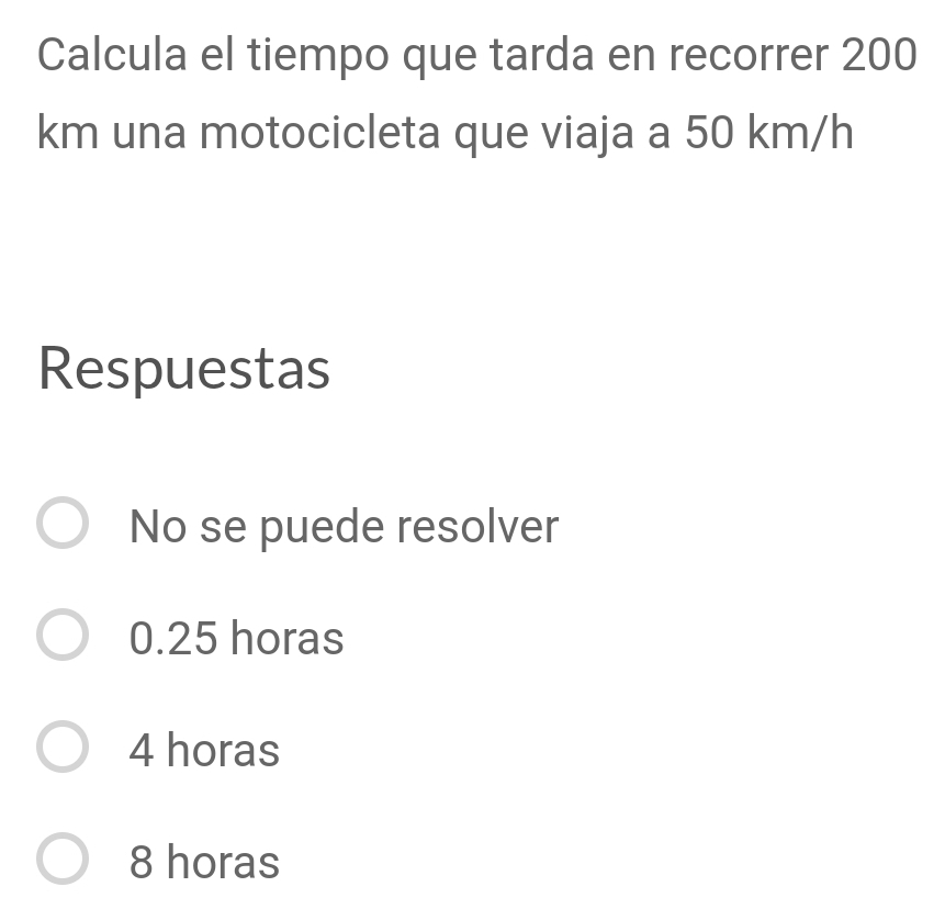 Calcula el tiempo que tarda en recorrer 200
km una motocicleta que viaja a 50 km/h
Respuestas
No se puede resolver
0.25 horas
4 horas
8 horas