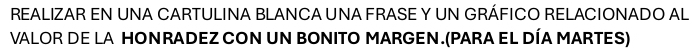 REALIZAR EN UNA CARTULINA BLANCA UNA FRASE Y UN GRÁFICO RELACIONADO AL 
VALOR DE LA HONRADEZ CON UN BONITO MARGEN.(PARA EL DÍA MARTES)