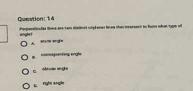 Perpendicular lines are two distinct coplanar lines that intersect to form what typs of
anglo?
A. acuto angío
n. corresponding angle
C. abtuse angle
D. right anglo