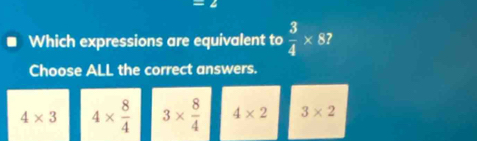 Which expressions are equivalent to  3/4 * 87
Choose ALL the correct answers.
4* 3 4*  8/4  3*  8/4  4* 2 3* 2