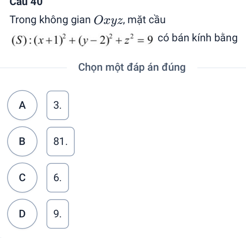 Trong không gian Oxyz, mặt cầu
(S):(x+1)^2+(y-2)^2+z^2=9 có bán kính bằng
Chọn một đáp án đúng
A 3.
B 81.
C 6.
D 9.