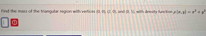 Find the mass of the triangular region with vertices (0,0), (2,0) , and (0,5) , with density function rho (x,y)=x^2+y^2
①