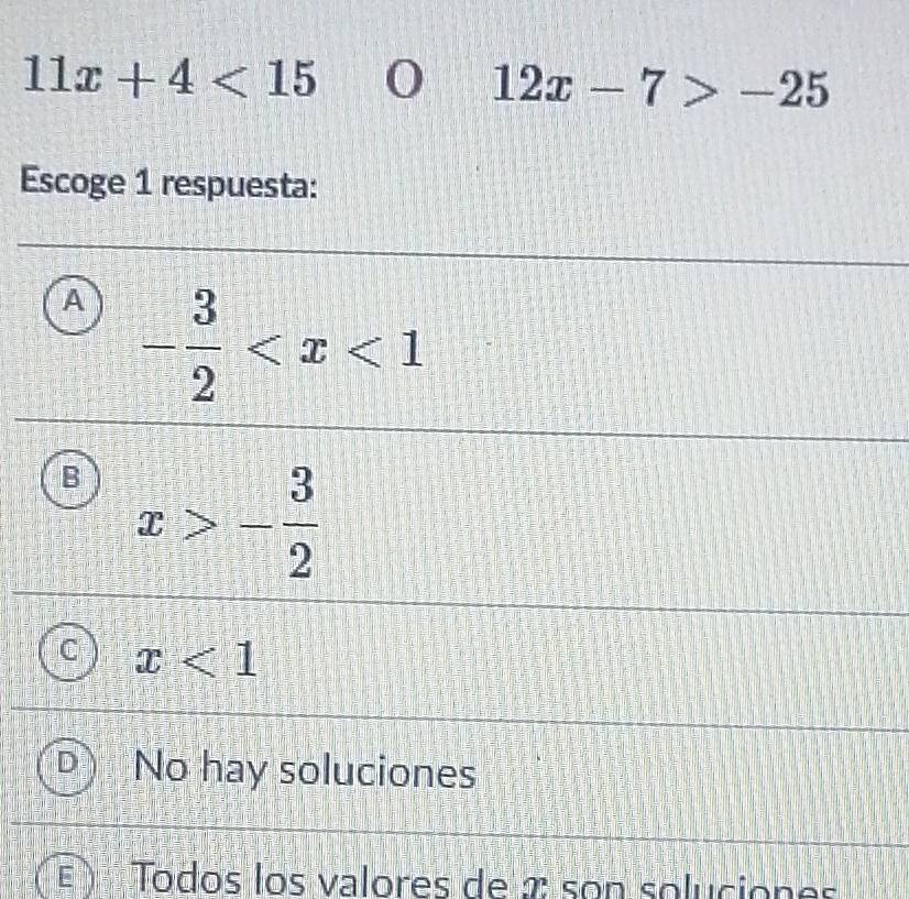 11x+4<15</tex> 0 12x-7>-25
Escoge 1 respuesta:
A - 3/2 
B x>- 3/2 
C x<1</tex>
No hay soluciones
E Todos los valores de 2 : son soluciones