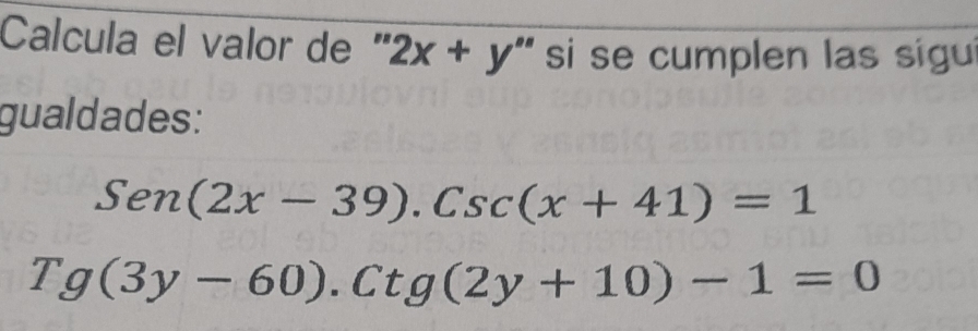 Calcula el valor de ' '2x+y'' si se cumplen las sigui
gualdades:
Sen(2x-39).Csc(x+41)=1
Tg(3y-60).Ctg(2y+10)-1=0