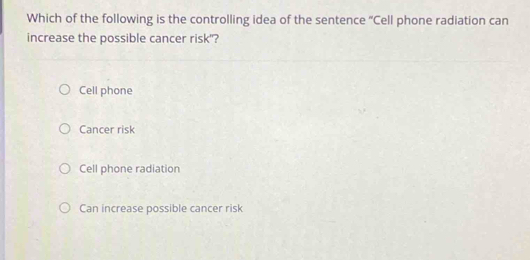 Which of the following is the controlling idea of the sentence “Cell phone radiation can
increase the possible cancer risk"?
Cell phone
Cancer risk
Cell phone radiation
Can increase possible cancer risk