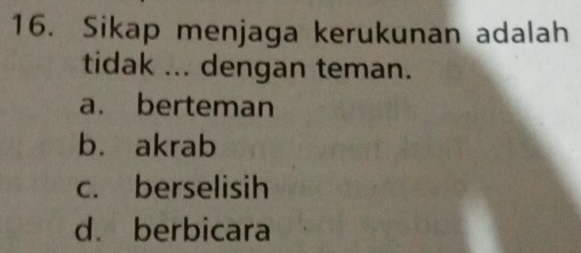 Sikap menjaga kerukunan adalah
tidak ... dengan teman.
a. berteman
bù akrab
c. berselisih
d. berbicara