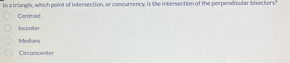 In a triangle, which point of intersection, or concurrency, is the intersection of the perpendicular bisectors?
Centroid
Incenter
Medians
Circumcenter