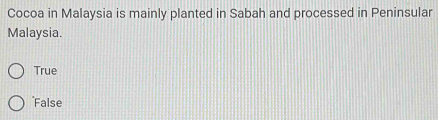 Cocoa in Malaysia is mainly planted in Sabah and processed in Peninsular
Malaysia.
True
False