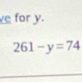 for y.
261-y=74