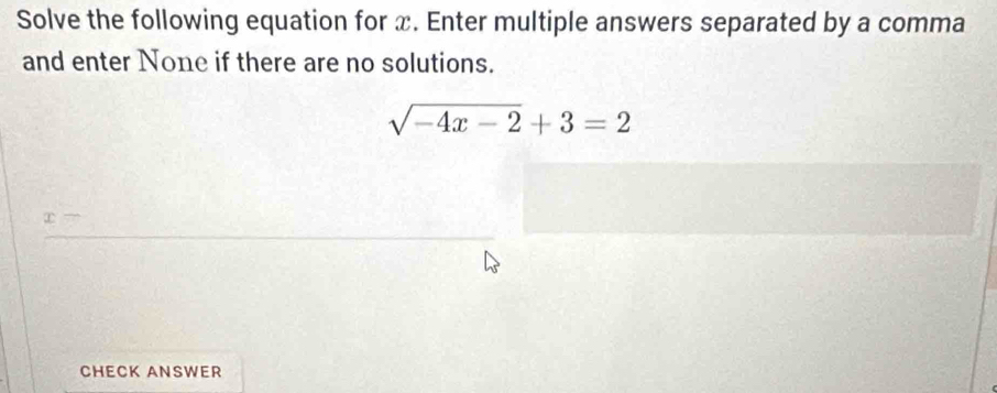 Solve the following equation for x. Enter multiple answers separated by a comma 
and enter None if there are no solutions.
sqrt(-4x-2)+3=2
CHECK ANSWER