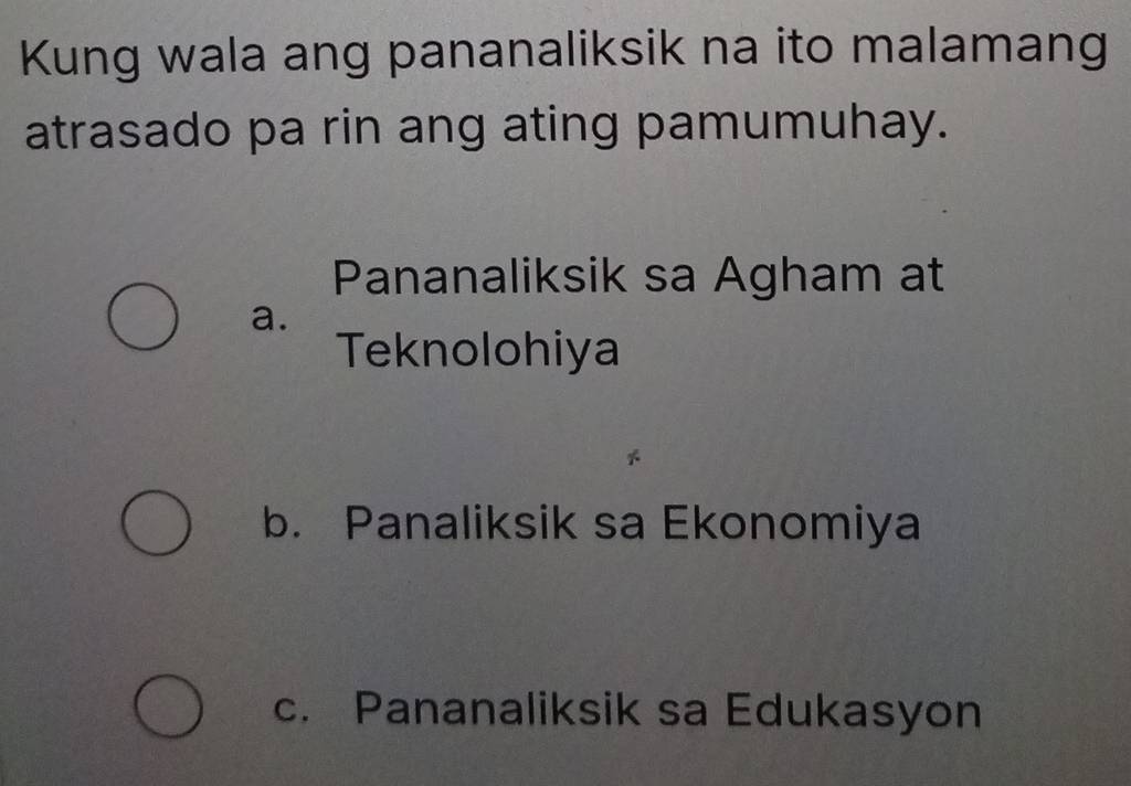 Kung wala ang pananaliksik na ito malamang
atrasado pa rin ang ating pamumuhay.
Pananaliksik sa Agham at
a.
Teknolohiya
b. Panaliksik sa Ekonomiya
c. Pananaliksik sa Edukasyon