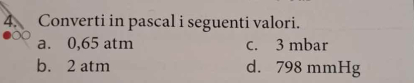 Converti in pascal i seguenti valori. 
a. 0,65 atm c. 3 mbar
b. 2 atm d. 798 mmHg