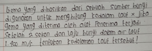 5ema yong dihosilkan dari sebuoh sumber bungi 
diganokon unfak monghiking kedolom caut x Jiko 
gema yong diterima olch alar Penerima terjad 
Setelon 2 sekon dan laju bunyi dolam air lout
1. 400 m/s. tenturon kedolomon cout tersebul!