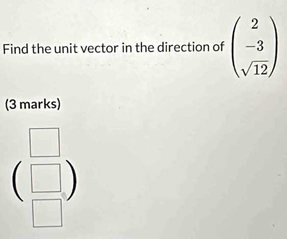 Find the unit vector in the direction of beginpmatrix 2 -3 sqrt(12)endpmatrix
(3 marks)