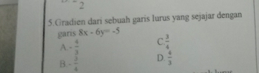 2
5.Gradien dari sebuah garis lurus yang sejajar dengan
garis 8x-6y=-5
A. - 4/3 
C.  3/4 
B. - 3/4 
D.  4/3 