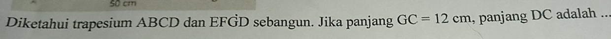 50 cm
Diketahui trapesium ABCD dan EFGD sebangun. Jika panjang GC=12cm , panjang DC adalah ..