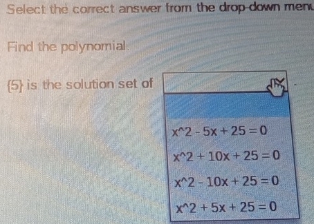 Select the correct answer from the drop down men
Find the polynomial.
5 is the solution set of
x^(wedge)2-5x+25=0
x^(wedge)2+10x+25=0
x^(wedge)2-10x+25=0
x^(wedge)2+5x+25=0