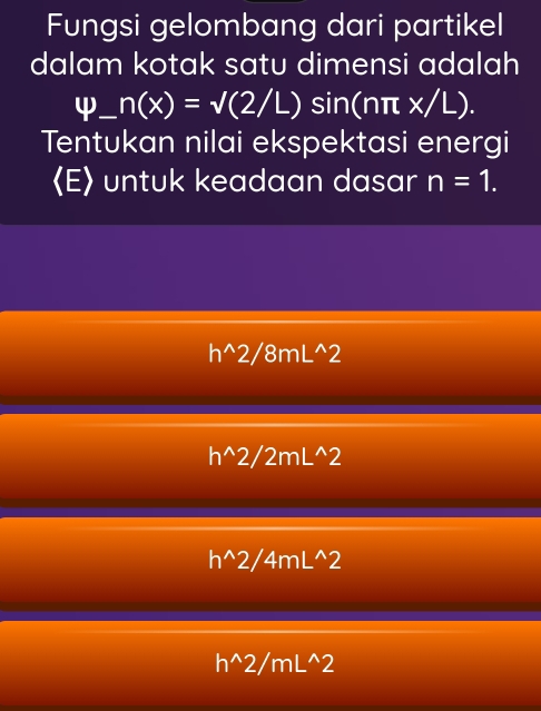 Fungsi gelombang dari partikel
dalam kotak satu dimensi adalah
ψ_ n(x)=surd (2/L)sin (nπ x/L). 
Tentukan nilai ekspektasi energi
〈E> untuk keadaan dasar n=1.
h^(wedge)2/8mL^(wedge)2
h^(wedge)2/2mL^(wedge)2
h^(wedge)2/4mL^(wedge)2
h^(wedge)2/mL^(wedge)2