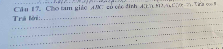 Cho tam giác ABC có các đỉnh A(1;1), B(2;4), C(10;-2) , Tính cos B. 
_ 
_ 
_ Trã lời: 
_ 
_ 
_