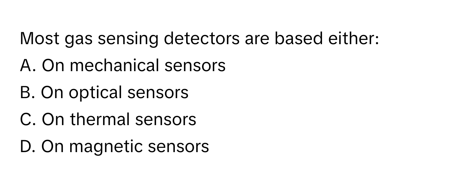 Most gas sensing detectors are based either:

A. On mechanical sensors
B. On optical sensors
C. On thermal sensors
D. On magnetic sensors