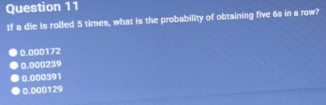 If a die is rolled 5 times, what is the probability of obtaining five 6s in a row?
0.000172
0.000239
0.000391
0.000129