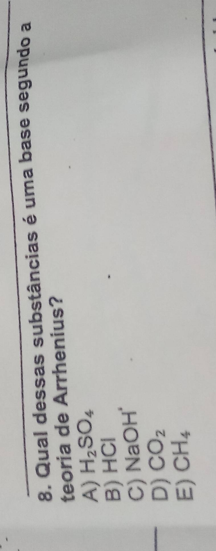 Qual dessas substâncias é uma base segundo a
teoria de Arrhenius?
A) H_2SO_4
B) HCI
C) NaOH^+
D) CO_2
E) CH_4