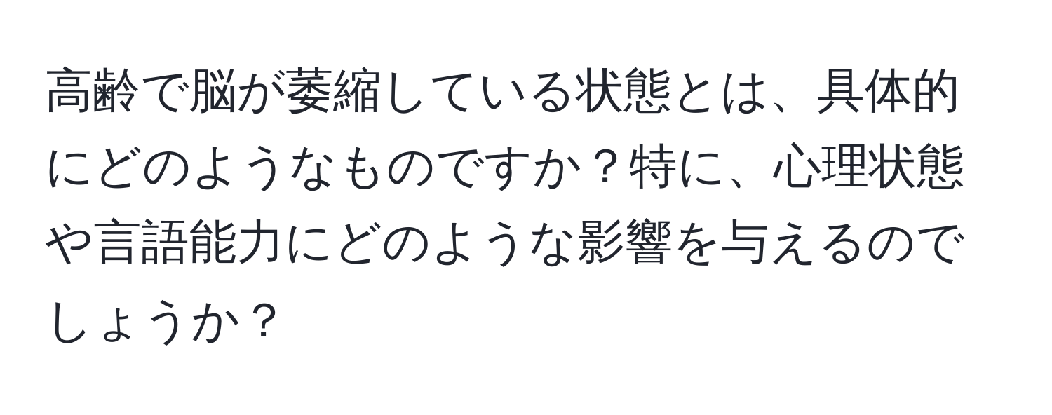 高齢で脳が萎縮している状態とは、具体的にどのようなものですか？特に、心理状態や言語能力にどのような影響を与えるのでしょうか？