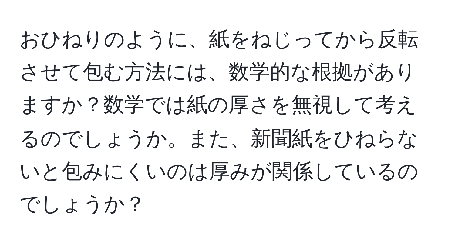 おひねりのように、紙をねじってから反転させて包む方法には、数学的な根拠がありますか？数学では紙の厚さを無視して考えるのでしょうか。また、新聞紙をひねらないと包みにくいのは厚みが関係しているのでしょうか？