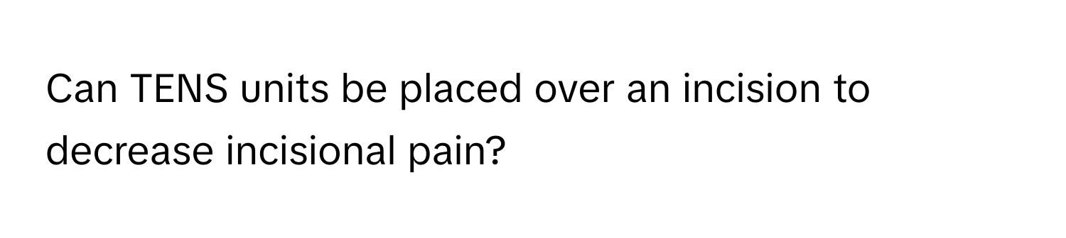 Can TENS units be placed over an incision to decrease incisional pain?