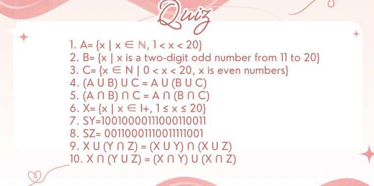 uiz 
1. A= x|x∈ N,1
2. B= x|x is a two-digit odd number from 11 to 20  
3. C= x∈ N|0
4. (A∪ B)∪ C=A∪ (B∪ C)
5. (A∩ B)∩ C=A∩ (B∩ C)
6. X= x|x∈ I+,1≤ x≤ 20
7. SY=10010000111000110 1 
8. SZ=0011000111001111001
9. X∪ (Y∩ Z)=(X∪ Y)∩ (X∪ Z)
10. X∩ (Y∪ Z)=(X∩ Y)∪ (X∩ Z)