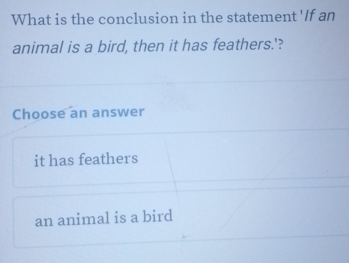 What is the conclusion in the statement 'If an
animal is a bird, then it has feathers.'?
Choose an answer
it has feathers
an animal is a bird