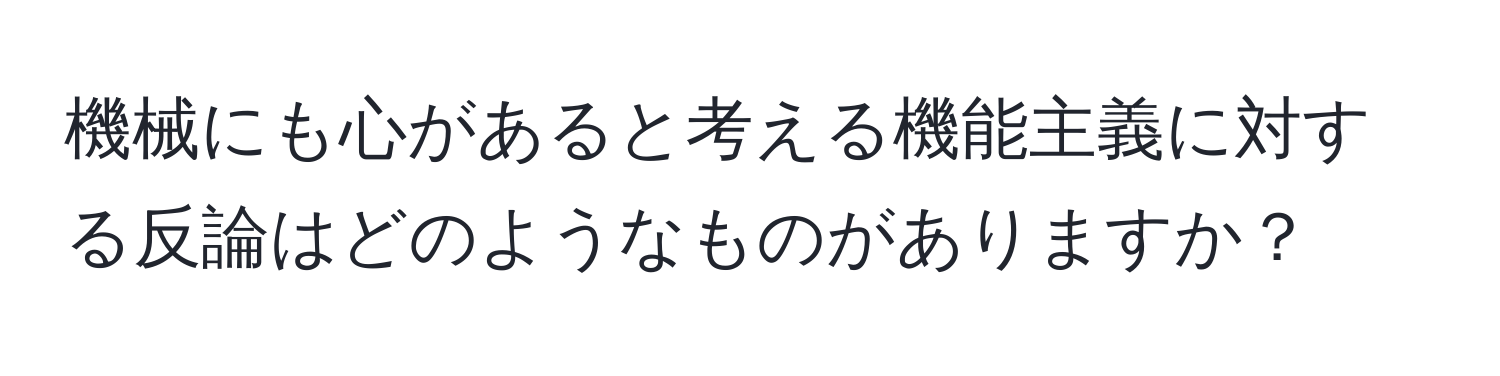 機械にも心があると考える機能主義に対する反論はどのようなものがありますか？