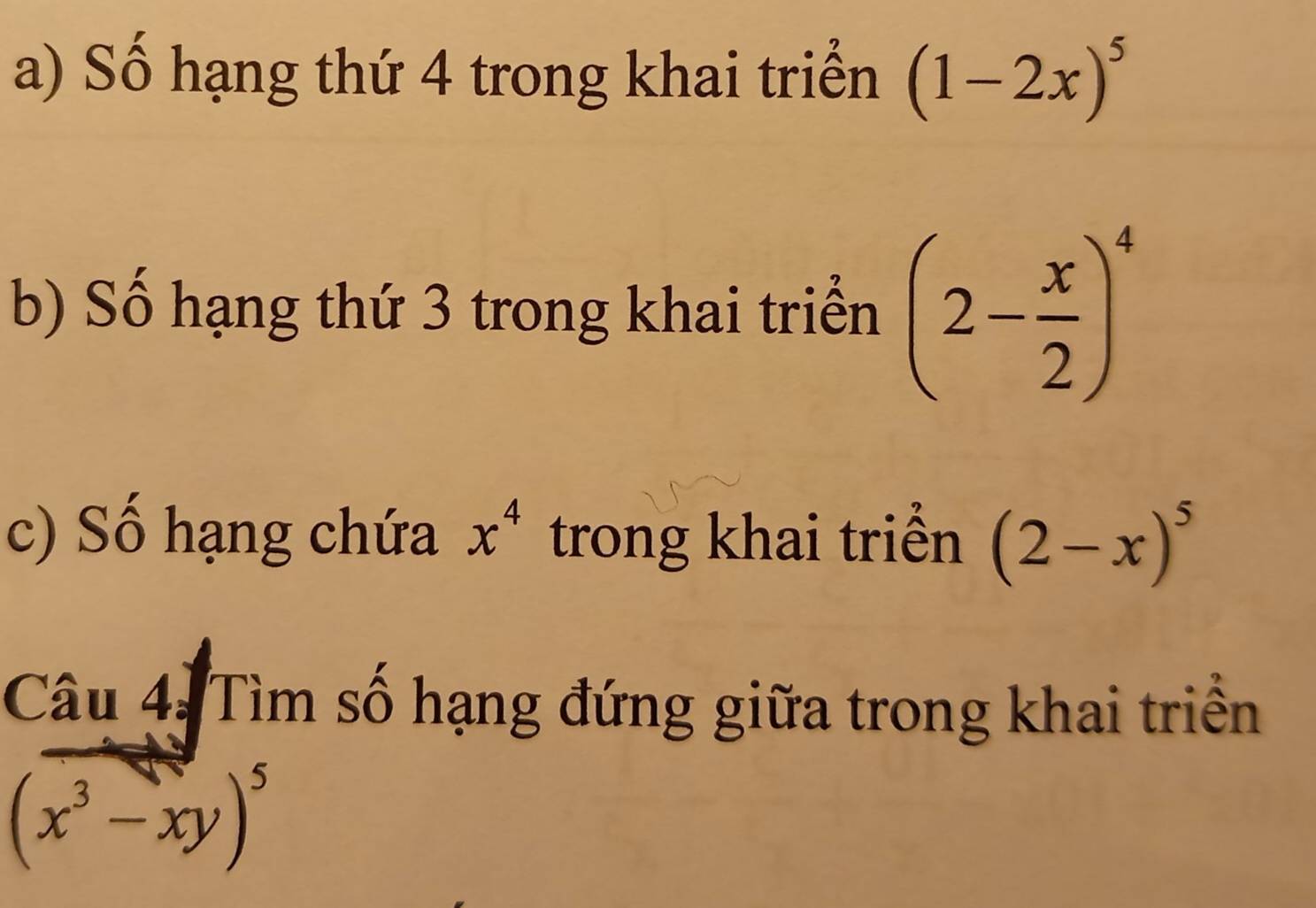 Số hạng thứ 4 trong khai triển (1-2x)^5
b) Số hạng thứ 3 trong khai triển (2- x/2 )^4
c) Số hạng chứa x^4 trong khai triển (2-x)^5
Câu 4: Tìm số hạng đứng giữa trong khai triển
(x^3-xy)^5