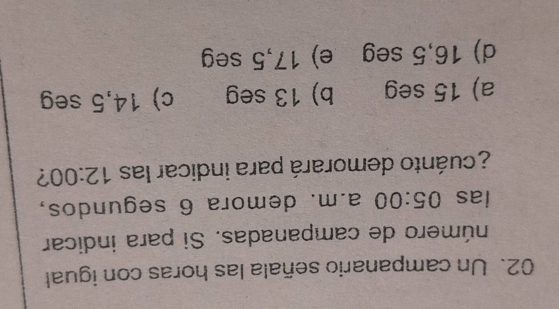 Un campanario señala las horas con igual
número de campanadas. Si para indicar
las 05:00 a.m. demora 6 segundos,
¿ cuánto demorará para indicar las 12:00 ?
a) 15 seg b) 13 seg
c) 14,5 seg
d) 16,5 seg e) 17,5 seg