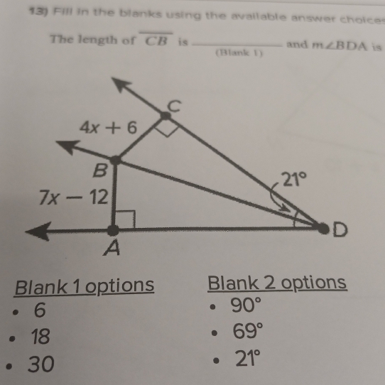 Fill in the blanks using the available answer choice
The length of overline CB is _and m∠ BDA is
(Blank 1)
Blank 1 options Blank 2 options
6
90°
18
69°
30
21°