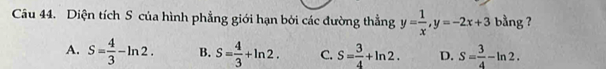 Diện tích S của hình phẳng giới hạn bởi các đường thẳng y= 1/x , y=-2x+3 bằng ?
A. S= 4/3 -ln 2. B. S= 4/3 +ln 2. C. S= 3/4 +ln 2. D. S= 3/4 -ln 2.