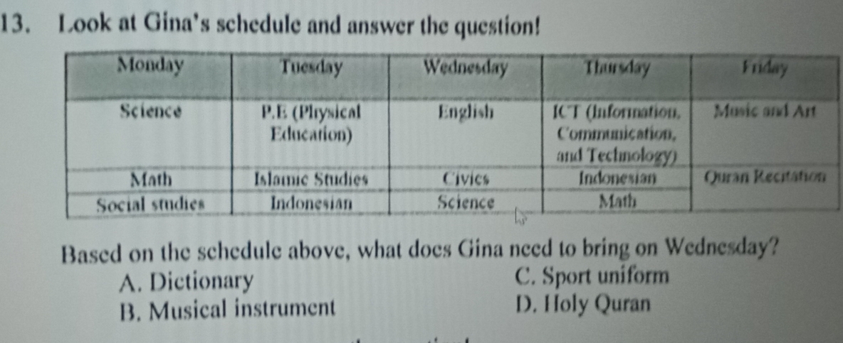 Look at Gina’s schedule and answer the question!
Based on the schedule above, what does Gina need to bring on Wednesday?
A. Dictionary C. Sport uniform
B. Musical instrument D. Holy Quran