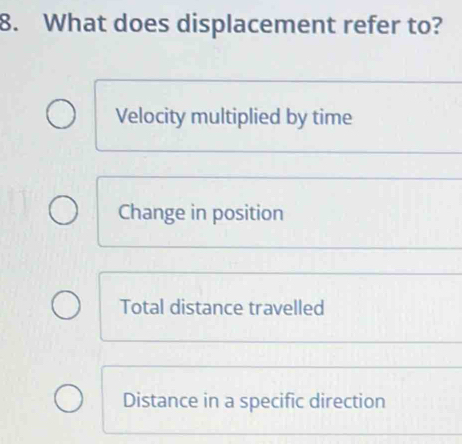 What does displacement refer to?
Velocity multiplied by time
Change in position
Total distance travelled
Distance in a specific direction