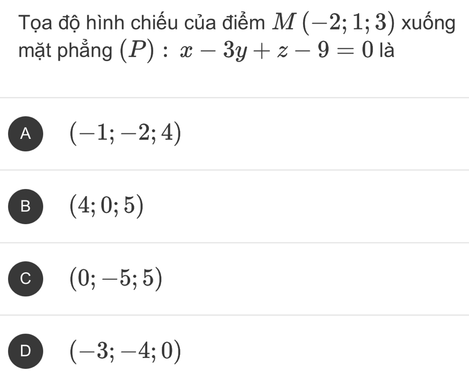 Tọa độ hình chiếu của điểm M(-2;1;3) xuống
mặt phẳng (P) : x-3y+z-9=0 là
A (-1;-2;4)
B (4;0;5)
(0;-5;5)
D (-3;-4;0)