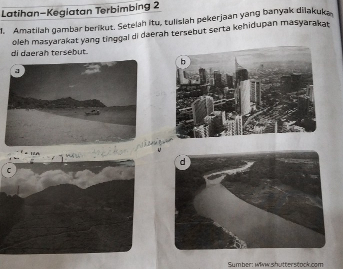 Latihan-Kegiatan Terbimbing 2 
1. Amatilah gambar berikut. Setelah itu, tulislah pekerjaan yang banyak dilakuka 
oleh masyarakat yang tinggal di daerah tersebut serta kehidupan masyarakat 
di daerah tersebut. 
Sumber: www.shutterstock.com