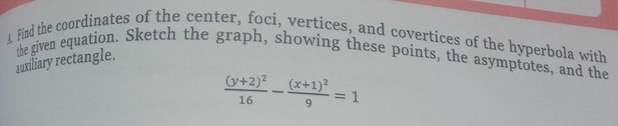 A Find the coordinates of the center, foci, vertices, and covertices of the hyperbola with 
the given equation. Sketch the graph, showing these points, the asymptotes, and the 
auxiliary rectangle.
frac (y+2)^216-frac (x+1)^29=1